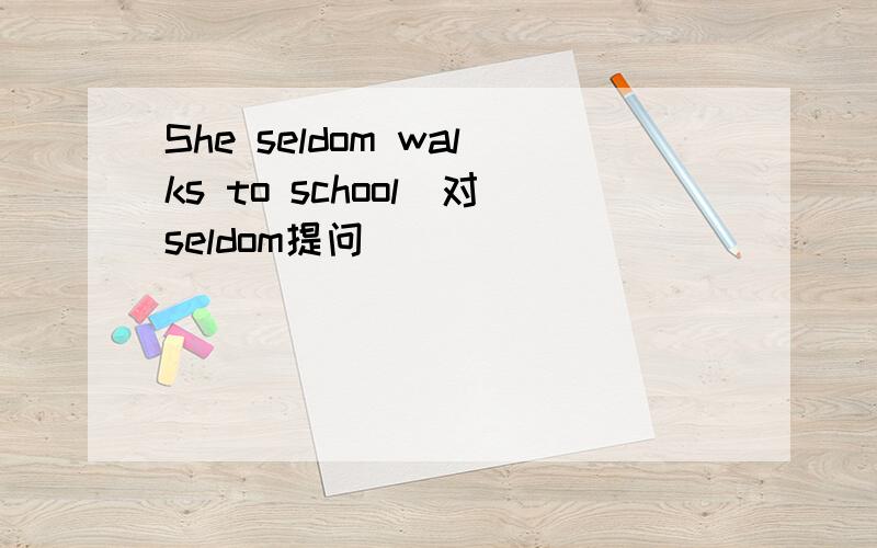 She seldom walks to school(对seldom提问）