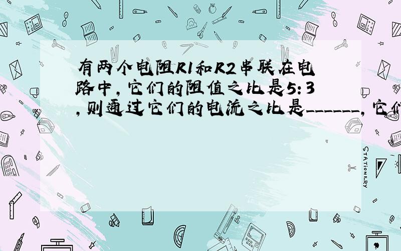 有两个电阻R1和R2串联在电路中，它们的阻值之比是5：3，则通过它们的电流之比是______，它们两端的电压之比是___