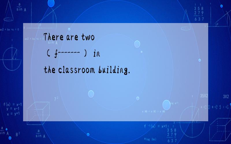 There are two (f-------) in the classroom building.