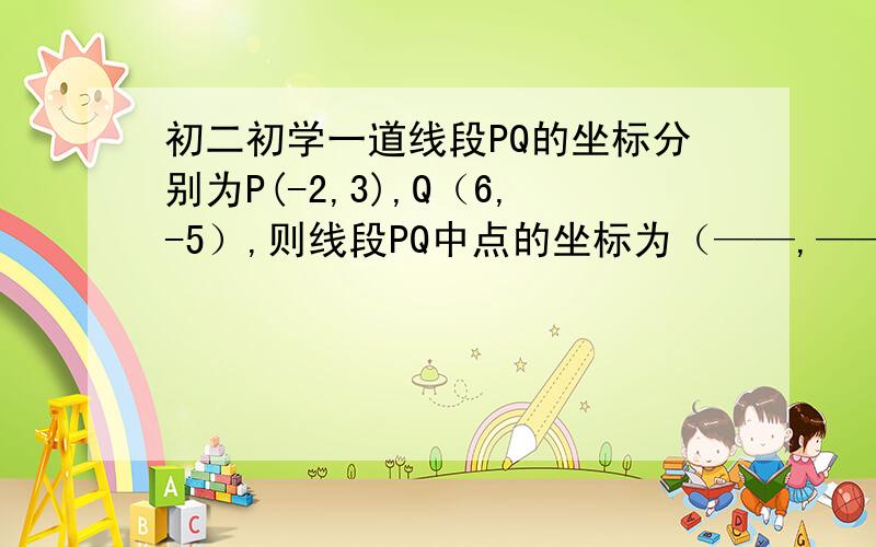 初二初学一道线段PQ的坐标分别为P(-2,3),Q（6,-5）,则线段PQ中点的坐标为（——,——）.请回答并简单讲一下