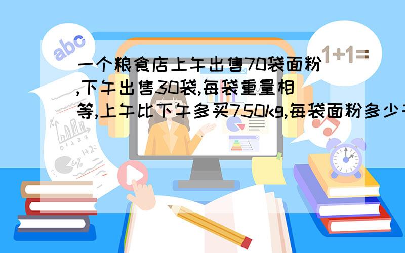 一个粮食店上午出售70袋面粉,下午出售30袋,每袋重量相等,上午比下午多买750kg,每袋面粉多少千克?