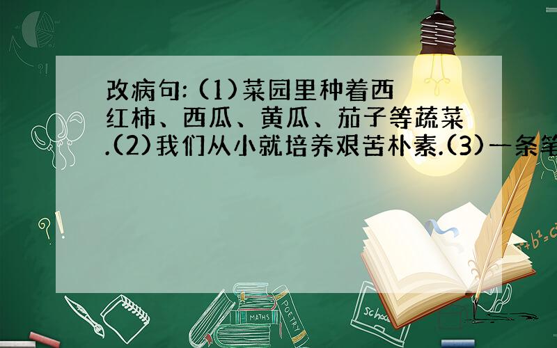 改病句: (1)菜园里种着西红柿、西瓜、黄瓜、茄子等蔬菜.(2)我们从小就培养艰苦朴素.(3)一条笔直的公路穿