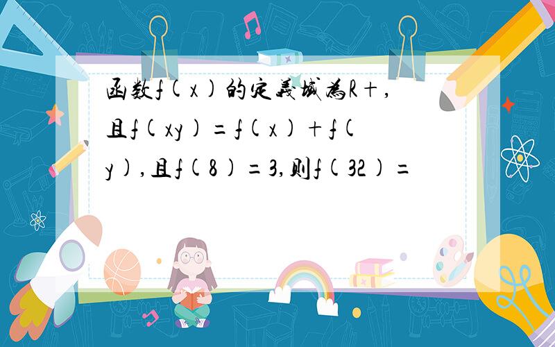 函数f(x)的定义域为R+,且f(xy)=f(x)+f(y),且f(8)=3,则f(32)=