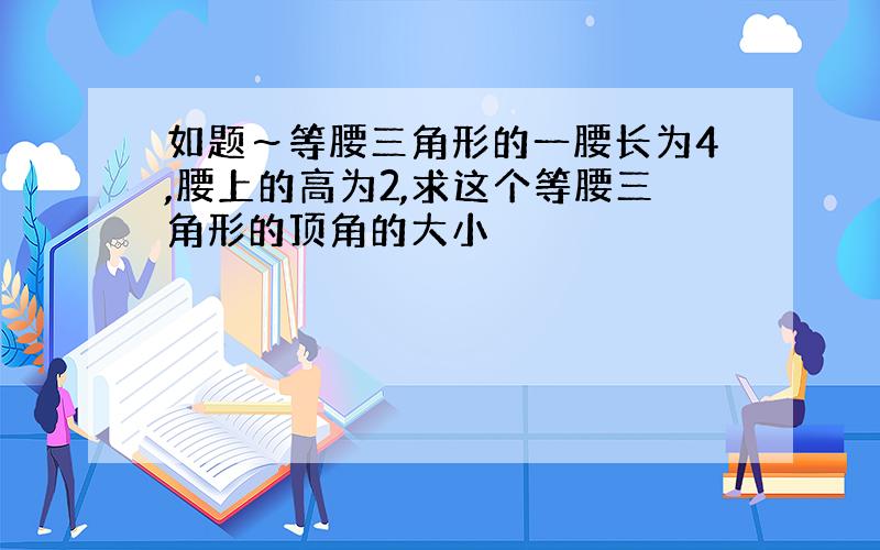 如题～等腰三角形的一腰长为4,腰上的高为2,求这个等腰三角形的顶角的大小