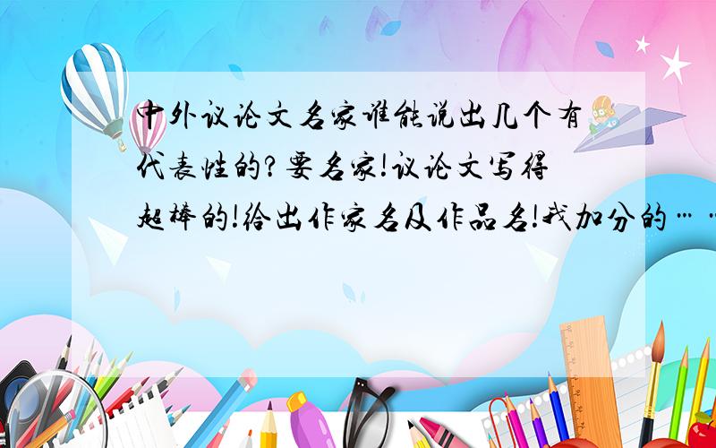 中外议论文名家谁能说出几个有代表性的?要名家!议论文写得超棒的!给出作家名及作品名!我加分的……