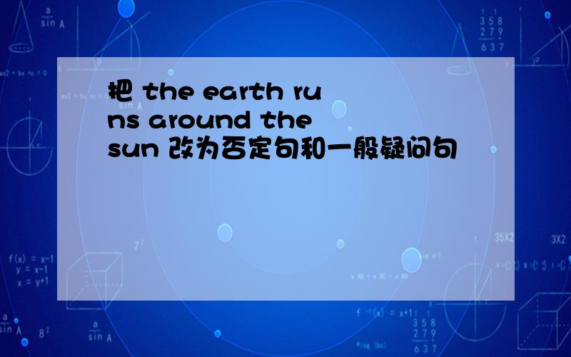 把 the earth runs around the sun 改为否定句和一般疑问句