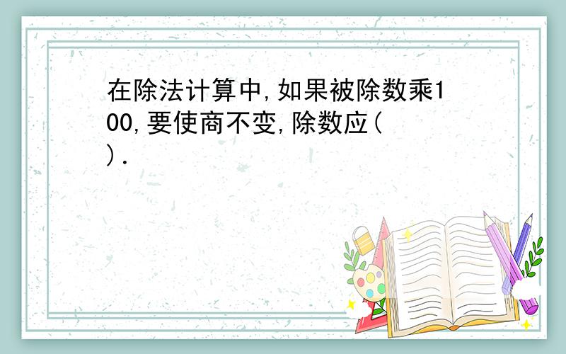 在除法计算中,如果被除数乘100,要使商不变,除数应( )．