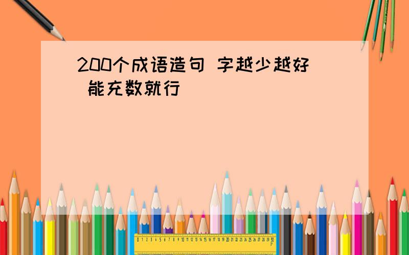 200个成语造句 字越少越好 能充数就行