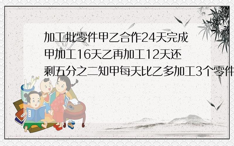 加工批零件甲乙合作24天完成甲加工16天乙再加工12天还剩五分之二知甲每天比乙多加工3个零件零件一共多少