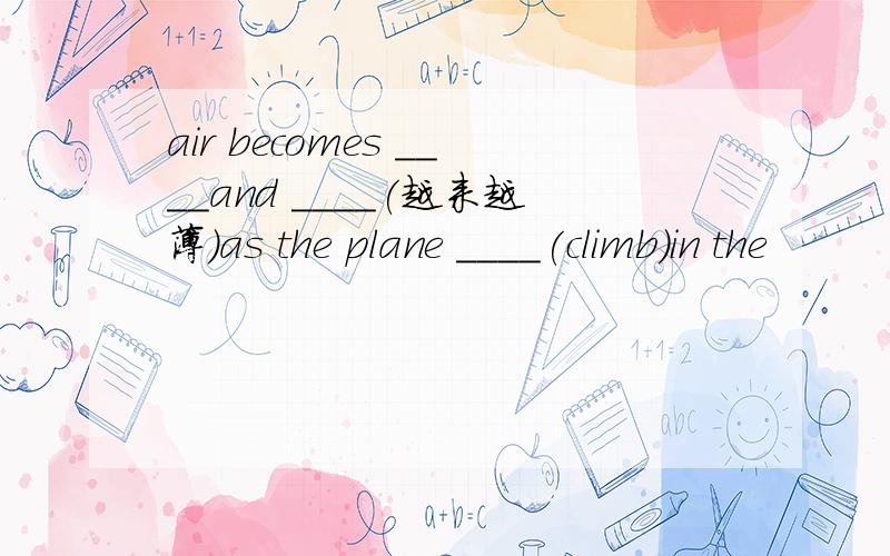 air becomes ____and ____(越来越薄)as the plane ____(climb)in the