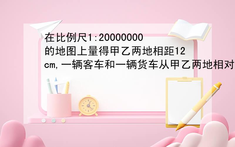 在比例尺1:20000000的地图上量得甲乙两地相距12cm,一辆客车和一辆货车从甲乙两地相对行驶,4小时后相遇,