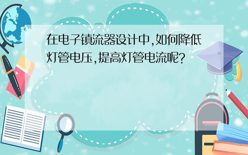 在电子镇流器设计中,如何降低灯管电压,提高灯管电流呢?