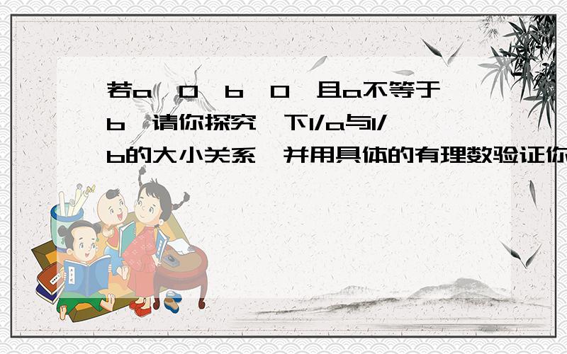 若a>0,b>0,且a不等于b,请你探究一下1/a与1/b的大小关系,并用具体的有理数验证你的结论