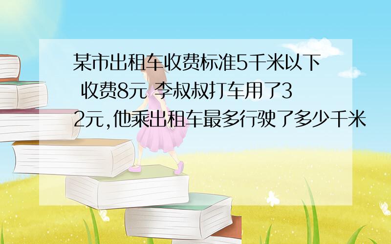 某市出租车收费标准5千米以下 收费8元 李叔叔打车用了32元,他乘出租车最多行驶了多少千米