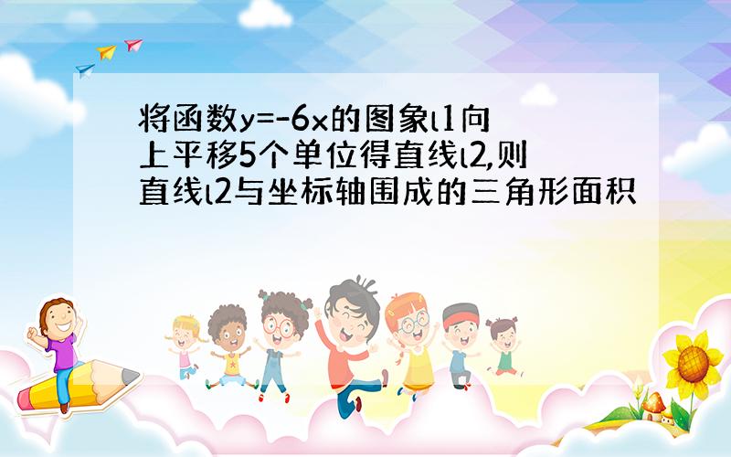 将函数y=-6x的图象l1向上平移5个单位得直线l2,则直线l2与坐标轴围成的三角形面积