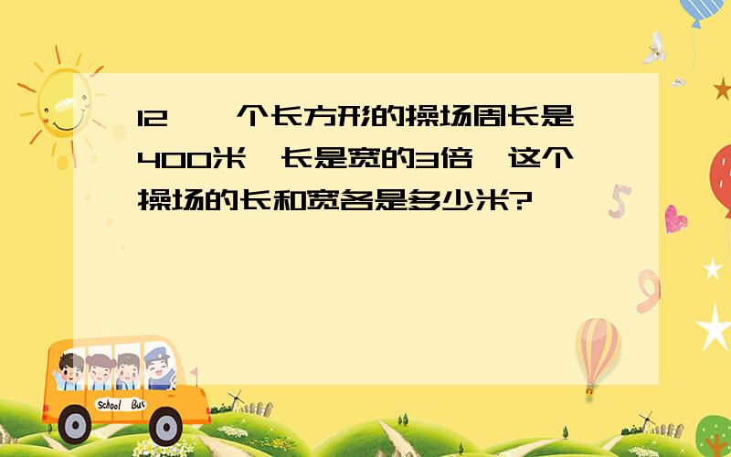 12、一个长方形的操场周长是400米,长是宽的3倍,这个操场的长和宽各是多少米?