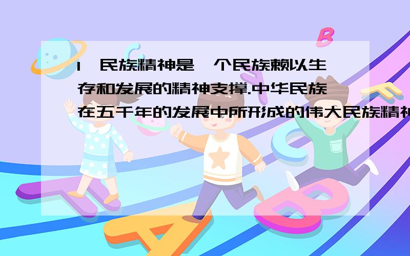 1、民族精神是一个民族赖以生存和发展的精神支撑.中华民族在五千年的发展中所形成的伟大民族精神的核心是