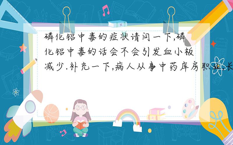 磷化铝中毒的症状请问一下,磷化铝中毒的话会不会引发血小板减少.补充一下,病人从事中药库房职业,长期与中药接触,平均半年大