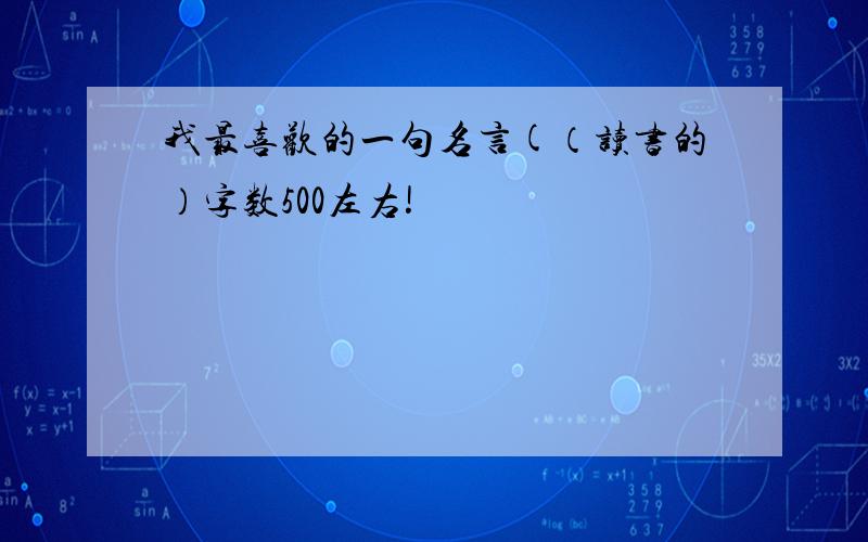 我最喜欢的一句名言(（读书的）字数500左右!