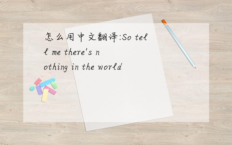 怎么用中文翻译:So tell me there's nothing in the world