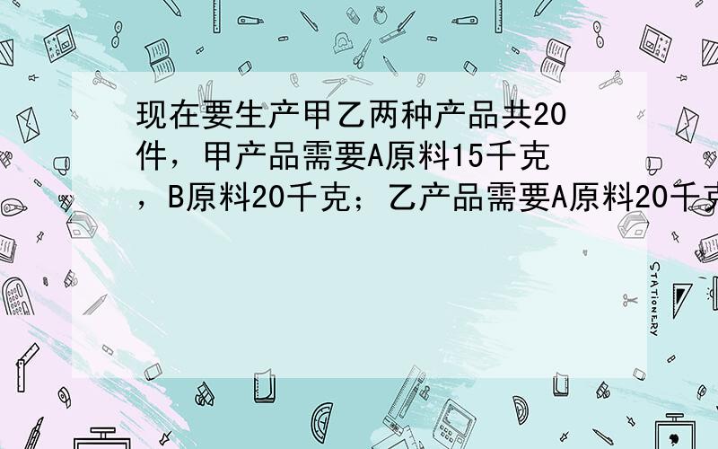 现在要生产甲乙两种产品共20件，甲产品需要A原料15千克，B原料20千克；乙产品需要A原料20千克，B原料10千克．现在