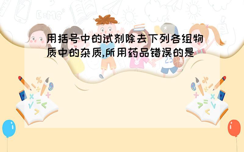 用括号中的试剂除去下列各组物质中的杂质,所用药品错误的是