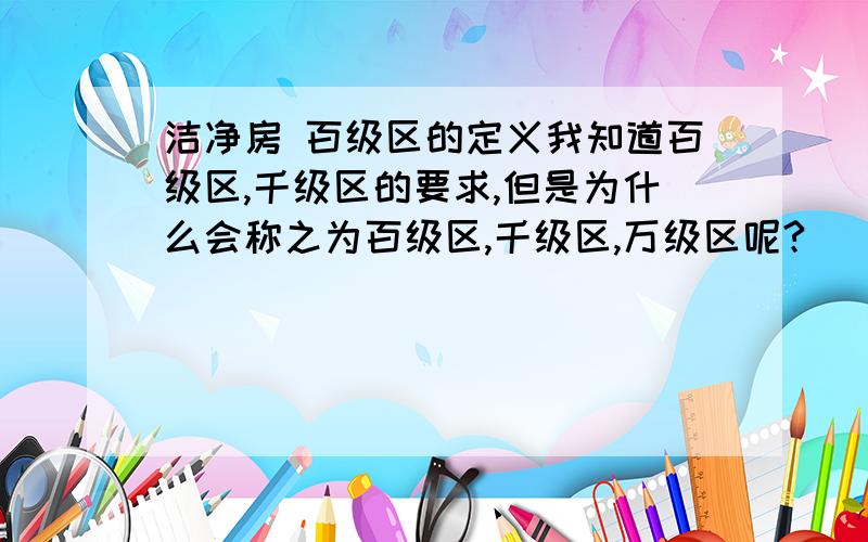 洁净房 百级区的定义我知道百级区,千级区的要求,但是为什么会称之为百级区,千级区,万级区呢?