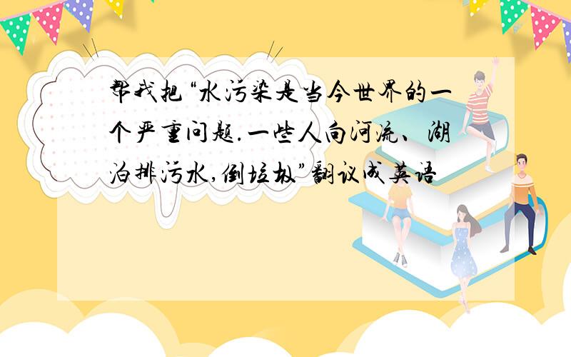 帮我把“水污染是当今世界的一个严重问题.一些人向河流、湖泊排污水,倒垃圾”翻议成英语