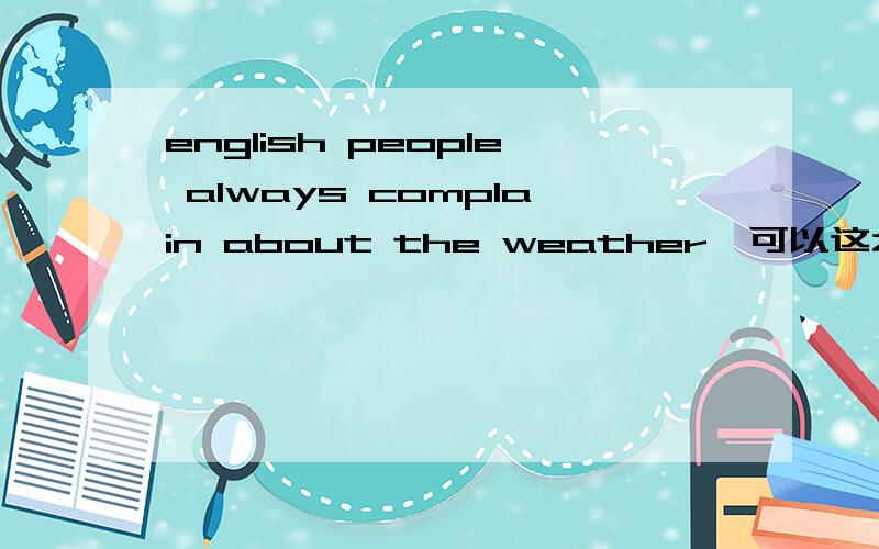 english people always complain about the weather,可以这么使用吗,如果是