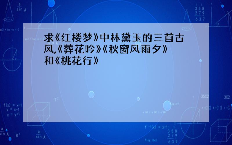 求《红楼梦》中林黛玉的三首古风,《葬花吟》《秋窗风雨夕》和《桃花行》