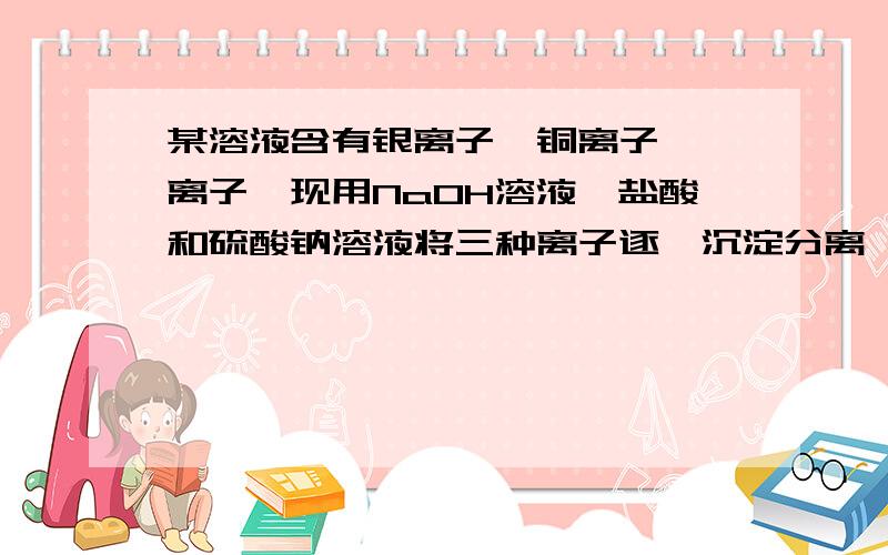 某溶液含有银离子、铜离子、钡离子,现用NaOH溶液、盐酸和硫酸钠溶液将三种离子逐一沉淀分离,问NaOH溶液、盐酸和硫酸钠