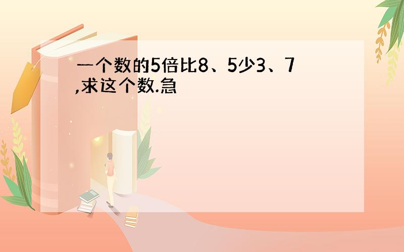 一个数的5倍比8、5少3、7,求这个数.急