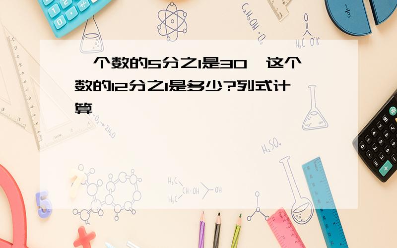 一个数的5分之1是30,这个数的12分之1是多少?列式计算