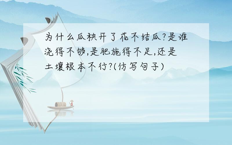 为什么瓜秧开了花不结瓜?是谁浇得不够,是肥施得不足,还是土壤根本不行?(仿写句子)