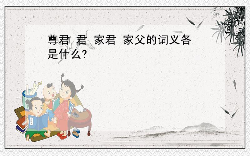 尊君 君 家君 家父的词义各是什么?