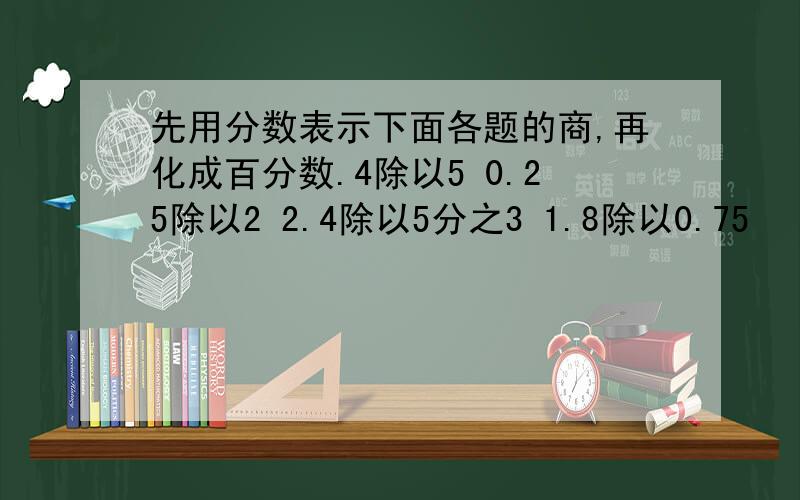 先用分数表示下面各题的商,再化成百分数.4除以5 0.25除以2 2.4除以5分之3 1.8除以0.75