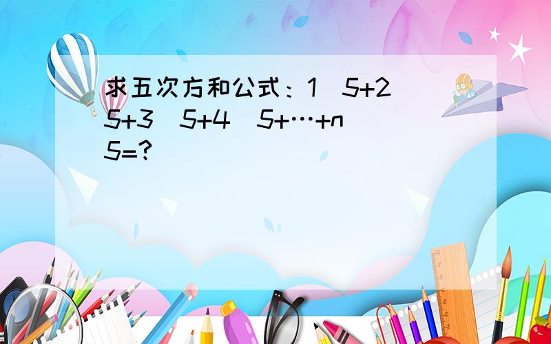 求五次方和公式：1^5+2^5+3^5+4^5+…+n^5=?