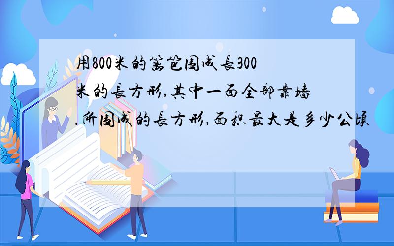 用800米的篱笆围成长300米的长方形,其中一面全部靠墙.所围成的长方形,面积最大是多少公顷