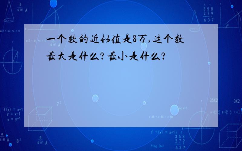 一个数的近似值是8万,这个数最大是什么?最小是什么?