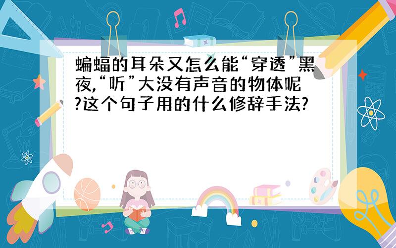 蝙蝠的耳朵又怎么能“穿透”黑夜,“听”大没有声音的物体呢?这个句子用的什么修辞手法?