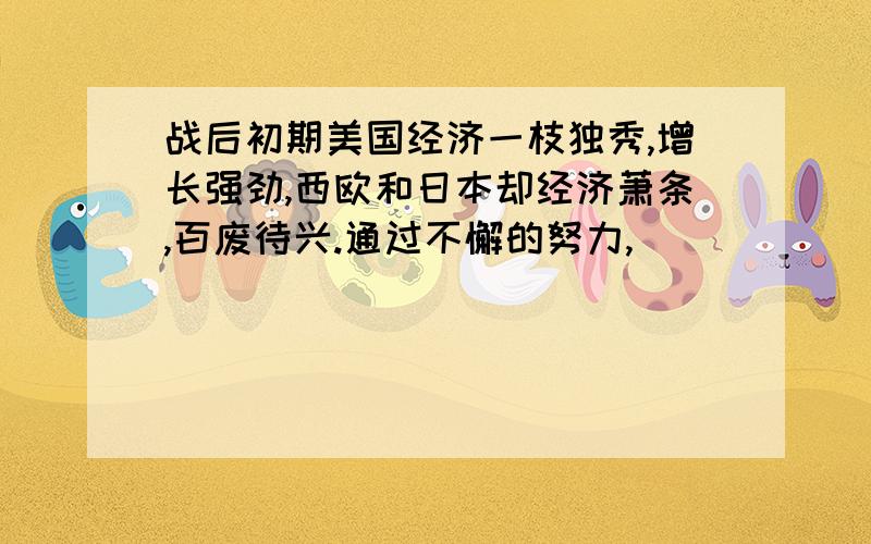 战后初期美国经济一枝独秀,增长强劲,西欧和日本却经济萧条,百废待兴.通过不懈的努力,