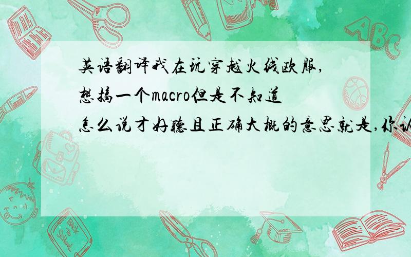 英语翻译我在玩穿越火线欧服,想搞一个macro但是不知道怎么说才好听且正确大概的意思就是,你认为你是名侦探柯南（dete