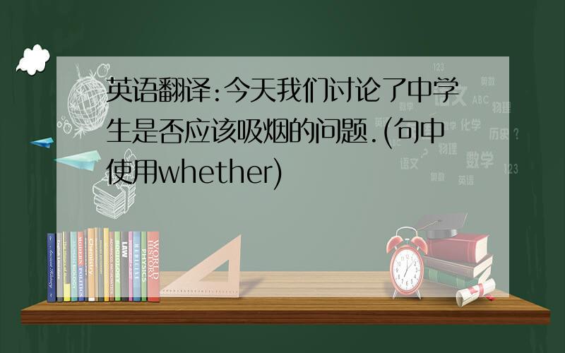 英语翻译:今天我们讨论了中学生是否应该吸烟的问题.(句中使用whether)