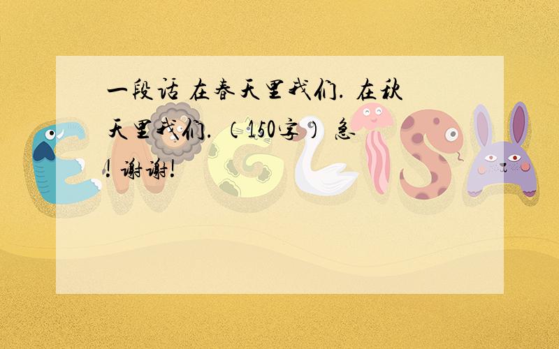 一段话 在春天里我们. 在秋天里我们. （150字） 急! 谢谢!