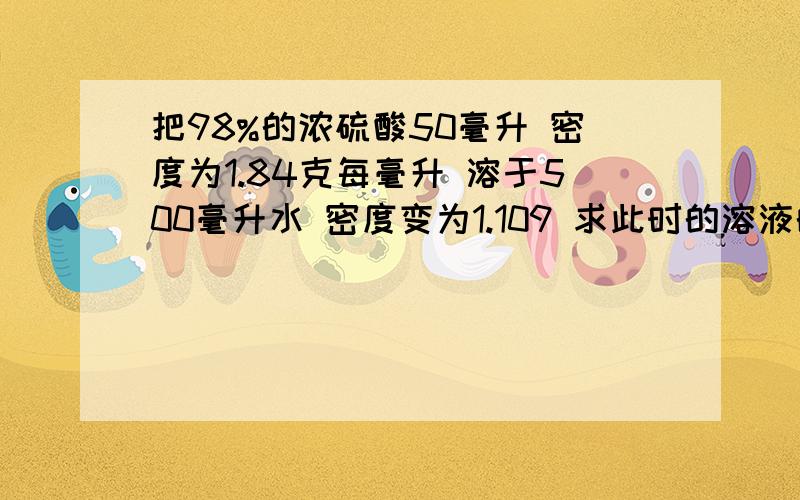 把98%的浓硫酸50毫升 密度为1.84克每毫升 溶于500毫升水 密度变为1.109 求此时的溶液的物质量浓度和质量分