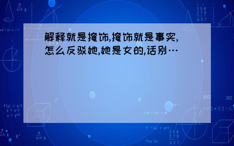 解释就是掩饰,掩饰就是事实,怎么反驳她,她是女的,话别…