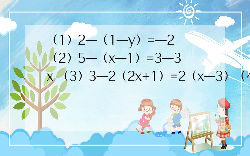 （1）2—（1—y）=—2 （2）5—（x—1）=3—3x （3）3—2（2x+1）=2（x—3）（4）4x—3（20—