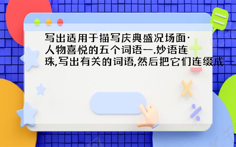 写出适用于描写庆典盛况场面·人物喜悦的五个词语一.妙语连珠,写出有关的词语,然后把它们连缀成一句通顺的