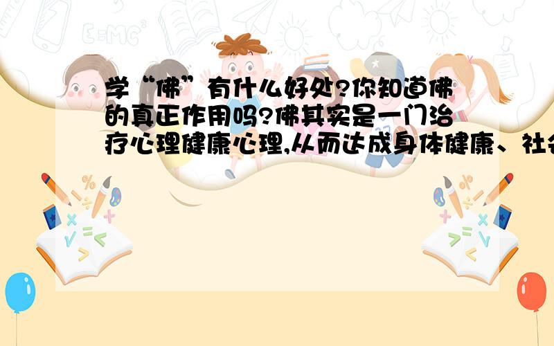 学“佛”有什么好处?你知道佛的真正作用吗?佛其实是一门治疗心理健康心理,从而达成身体健康、社会环境健康的一门古老的现代医