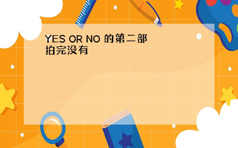 YES OR NO 的第二部拍完没有